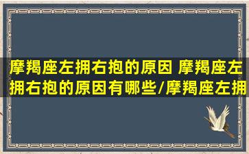 摩羯座左拥右抱的原因 摩羯座左拥右抱的原因有哪些/摩羯座左拥右抱的原因 摩羯座左拥右抱的原因有哪些-我的网站